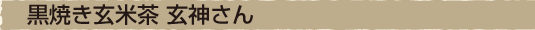 黒焼き玄米茶　玄神さん
